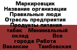 Маркировщик › Название организации ­ Правильные люди › Отрасль предприятия ­ Продукты питания, табак › Минимальный оклад ­ 29 000 - Все города Работа » Вакансии   . Тамбовская обл.,Моршанск г.